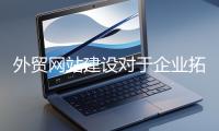 外貿(mào)網(wǎng)站建設(shè)對(duì)于企業(yè)拓展海外市場至關(guān)重要